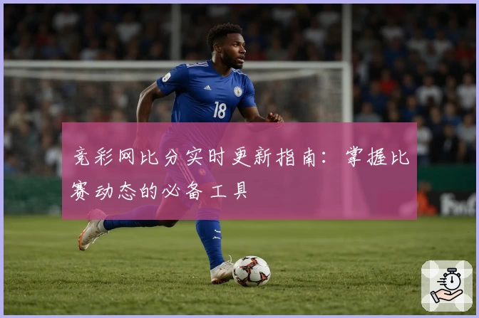 竞彩网比分实时更新指南:掌握比赛动态的必备工具