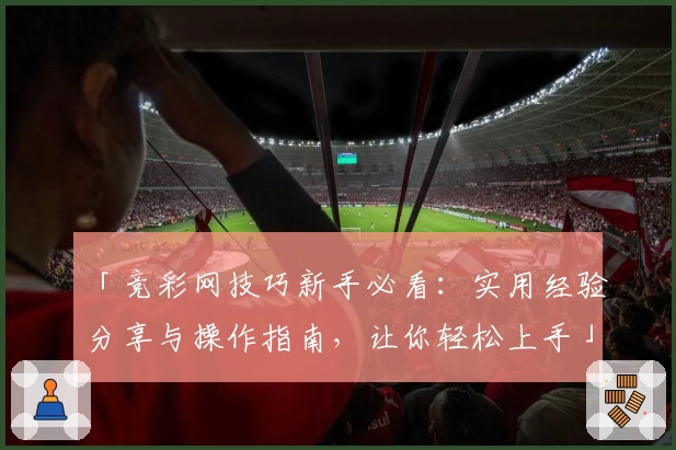「竞彩网技巧新手必看：实用经验分享与操作指南，让你轻松上手」