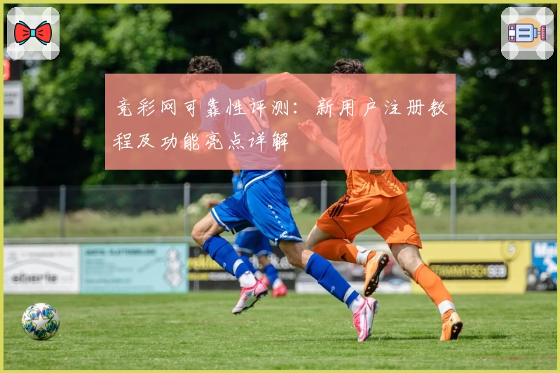 竞彩网可靠性评测：新用户注册教程及功能亮点详解