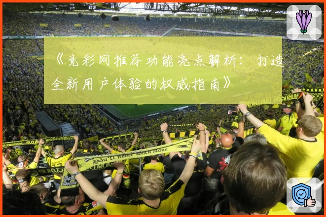 《竞彩网推荐功能亮点解析：打造全新用户体验的权威指南》