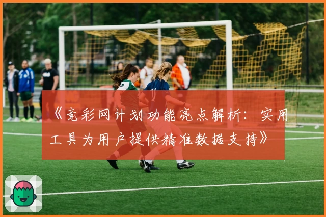 《竞彩网计划功能亮点解析：实用工具为用户提供精准数据支持》