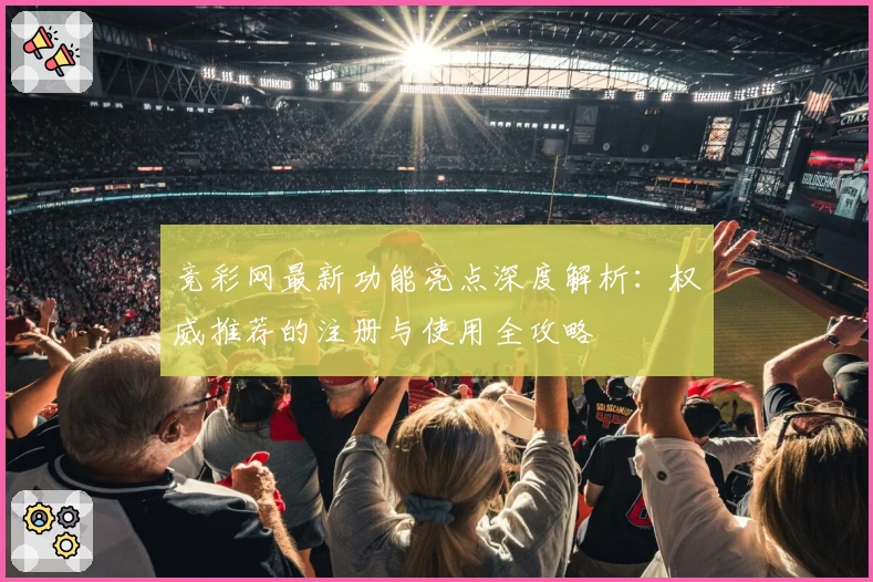 竞彩网最新功能亮点深度解析：权威推荐的注册与使用全攻略