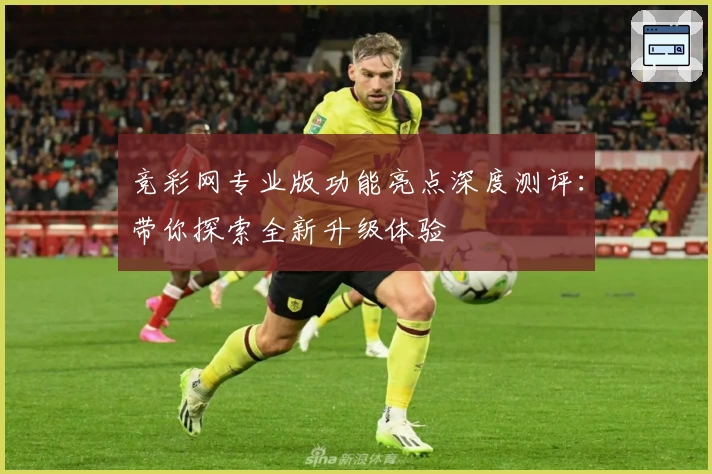 竞彩网专业版功能亮点深度测评:带你探索全新升级体验