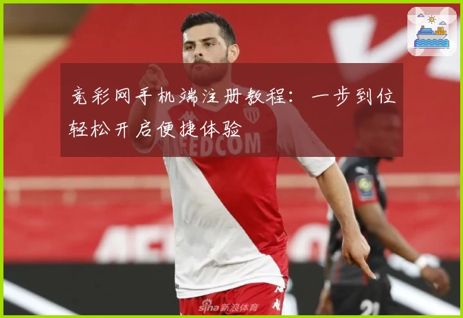 竞彩网手机端注册教程：一步到位轻松开启便捷体验