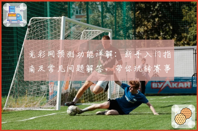 竞彩网预测功能详解：新手入门指南及常见问题解答，带你玩转赛事分析与数据预测