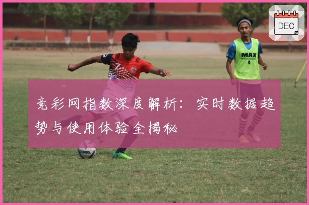 竞彩网指数深度解析：实时数据趋势与使用体验全揭秘