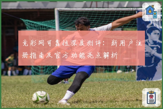 竞彩网可靠性深度测评：新用户注册指南及官方功能亮点解析