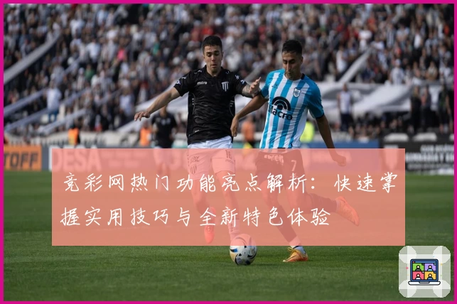 竞彩网热门功能亮点解析：快速掌握实用技巧与全新特色体验
