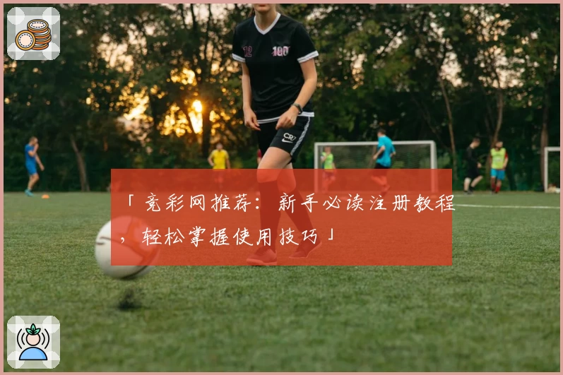 「竞彩网推荐：新手必读注册教程，轻松掌握使用技巧」