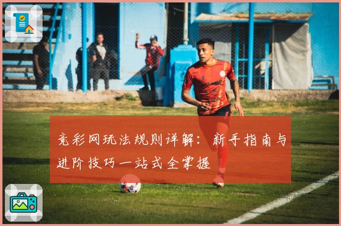 竞彩网玩法规则详解：新手指南与进阶技巧一站式全掌握