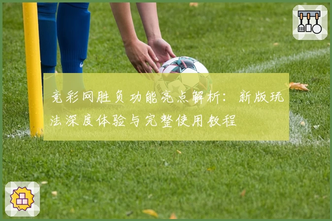 竞彩网胜负功能亮点解析：新版玩法深度体验与完整使用教程