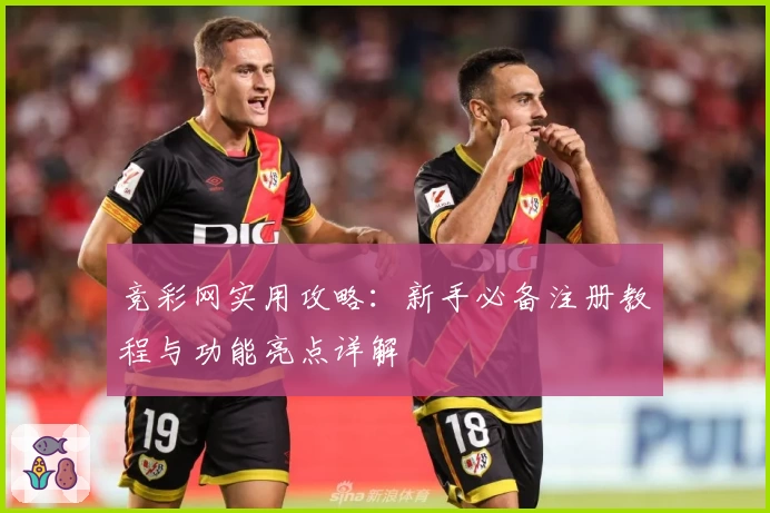 竞彩网实用攻略：新手必备注册教程与功能亮点详解
