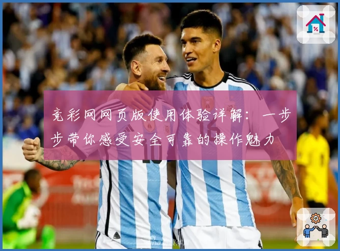竞彩网网页版使用体验详解：一步步带你感受安全可靠的操作魅力
