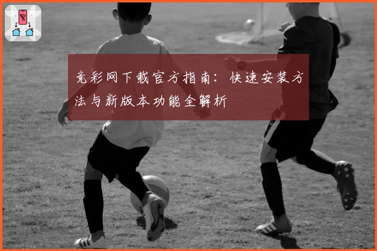 竞彩网下载官方指南：快速安装方法与新版本功能全解析