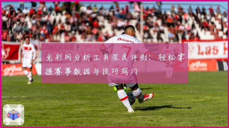 竞彩网分析工具深度评测：轻松掌握赛事数据与技巧窍门