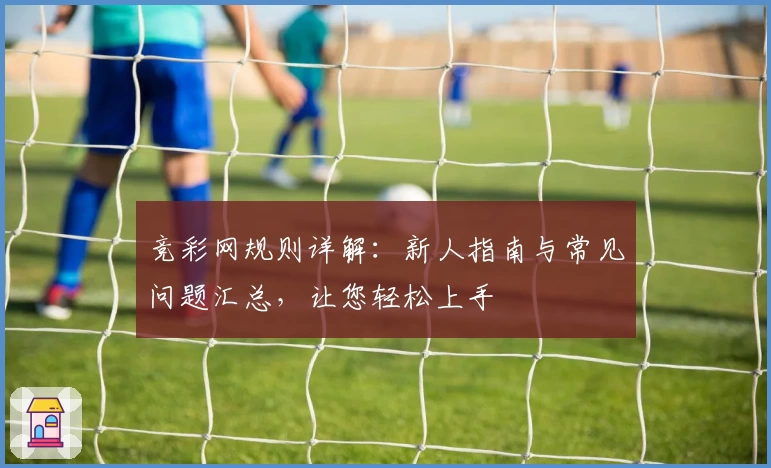 竞彩网规则详解：新人指南与常见问题汇总，让您轻松上手