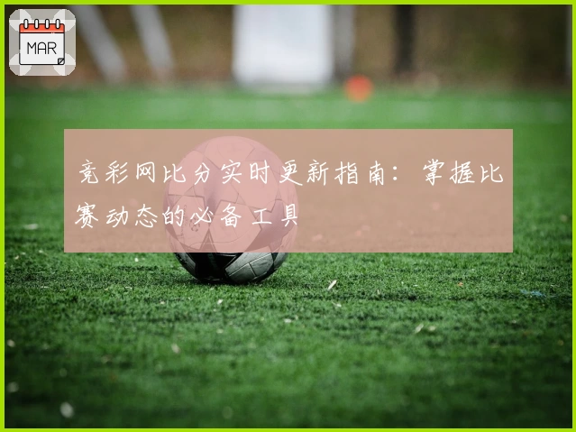 竞彩网比分实时更新指南：掌握比赛动态的必备工具