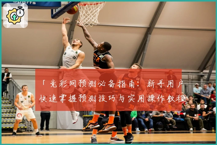 「竞彩网预测必备指南：新手用户快速掌握预测技巧与实用操作教程」