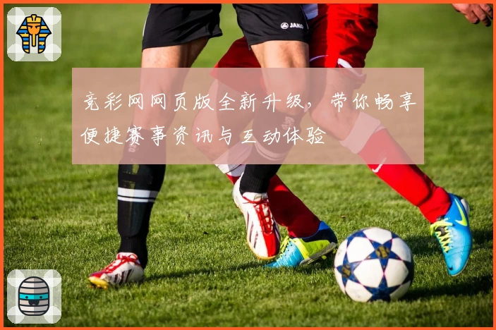 竞彩网网页版全新升级，带你畅享便捷赛事资讯与互动体验