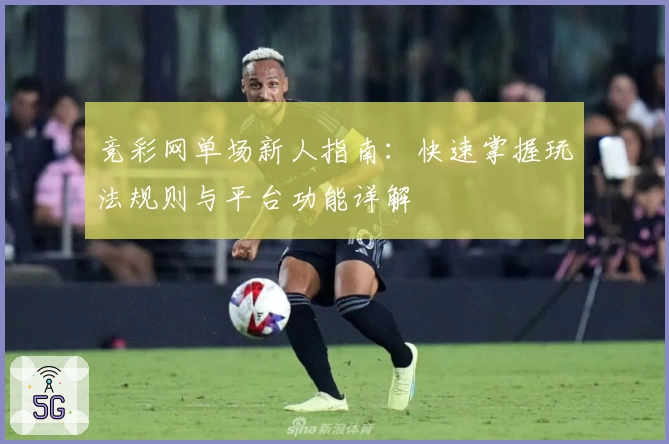 竞彩网单场新人指南：快速掌握玩法规则与平台功能详解