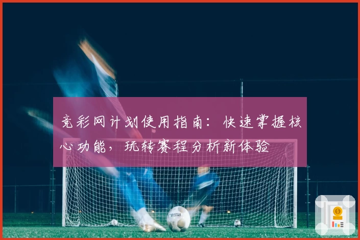 竞彩网计划使用指南:快速掌握核心功能,玩转赛程分析新体验