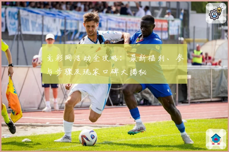 竞彩网活动全攻略：最新福利、参与步骤及玩家口碑大揭秘