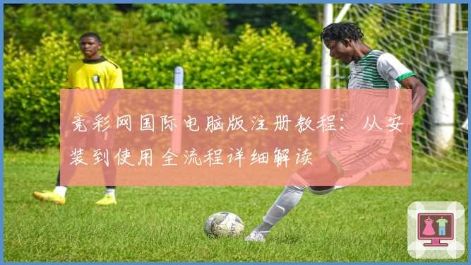 竞彩网国际电脑版注册教程：从安装到使用全流程详细解读