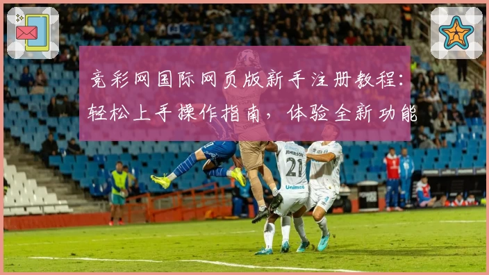 竞彩网国际网页版新手注册教程：轻松上手操作指南，体验全新功能亮点