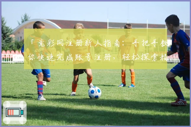 「竞彩网注册新人指南:手把手教你快速完成账号注册,轻松探索精彩赛事服务」