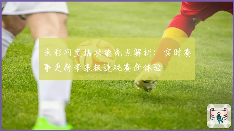 竞彩网直播功能亮点解析：实时赛事更新带来极速观赛新体验