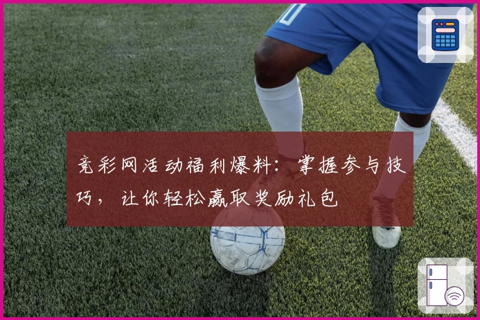 竞彩网活动福利爆料：掌握参与技巧，让你轻松赢取奖励礼包