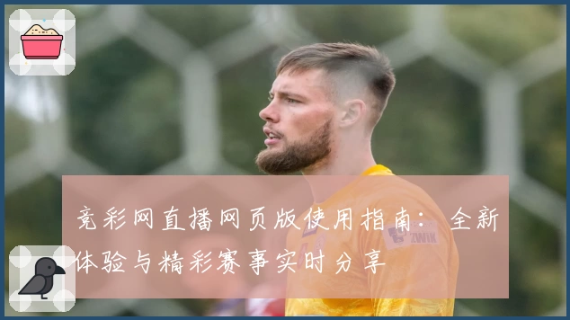 竞彩网直播网页版使用指南：全新体验与精彩赛事实时分享