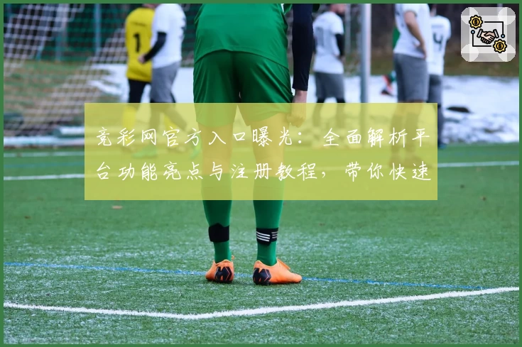 竞彩网官方入口曝光：全面解析平台功能亮点与注册教程，带你快速上手