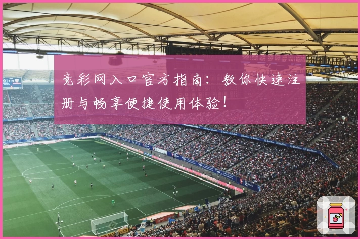 竞彩网入口官方指南：教你快速注册与畅享便捷使用体验！