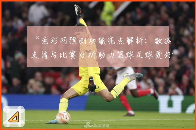 “竞彩网预测功能亮点解析：数据支持与比赛分析助力篮球足球爱好者”