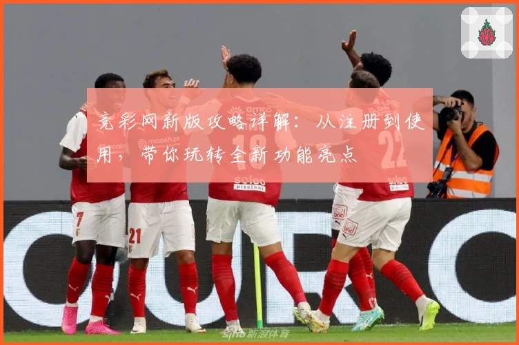 竞彩网新版攻略详解：从注册到使用，带你玩转全新功能亮点