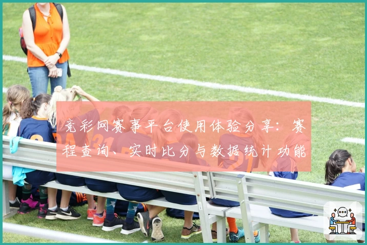 竞彩网赛事平台使用体验分享：赛程查询、实时比分与数据统计功能深度测评
