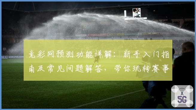 竞彩网预测功能详解：新手入门指南及常见问题解答，带你玩转赛事分析与数据预测