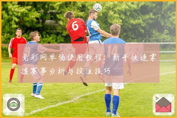 竞彩网单场使用教程：新手快速掌握赛事分析与投注技巧