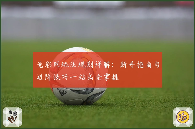 竞彩网玩法规则详解:新手指南与进阶技巧一站式全掌握