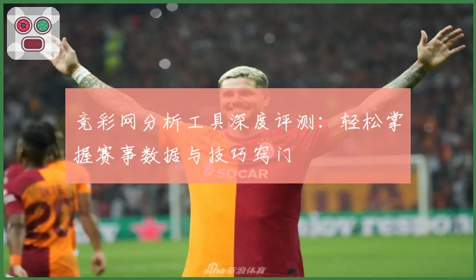 竞彩网分析工具深度评测：轻松掌握赛事数据与技巧窍门