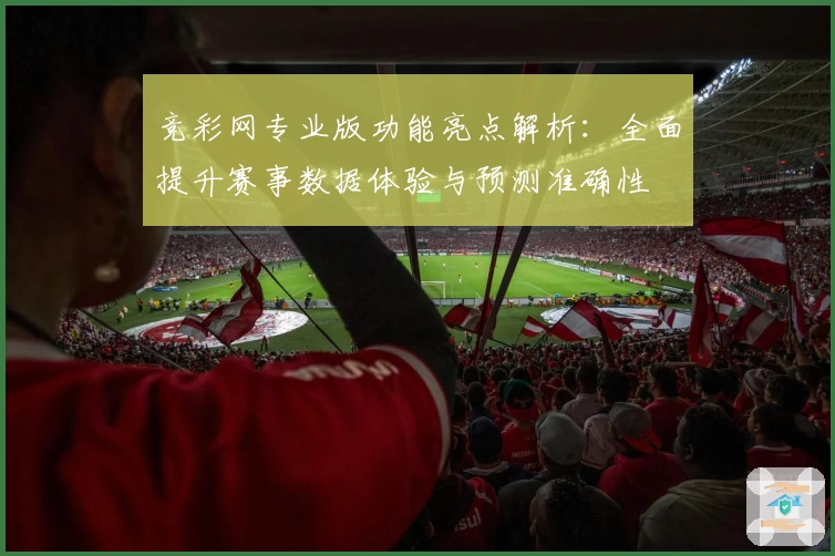 竞彩网专业版功能亮点解析:全面提升赛事数据体验与预测准确性
