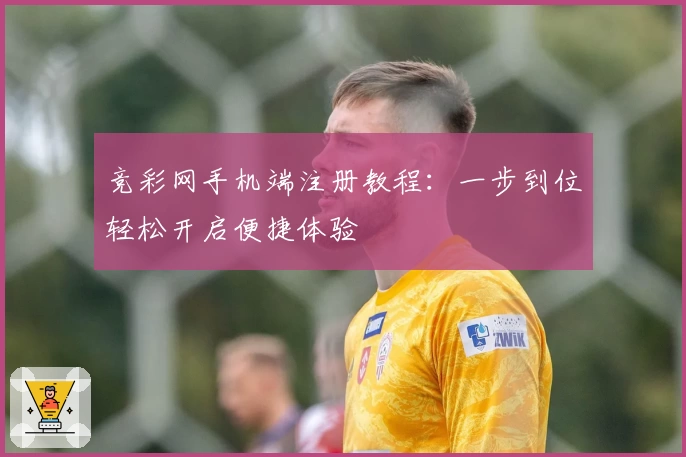 竞彩网手机端注册教程：一步到位轻松开启便捷体验