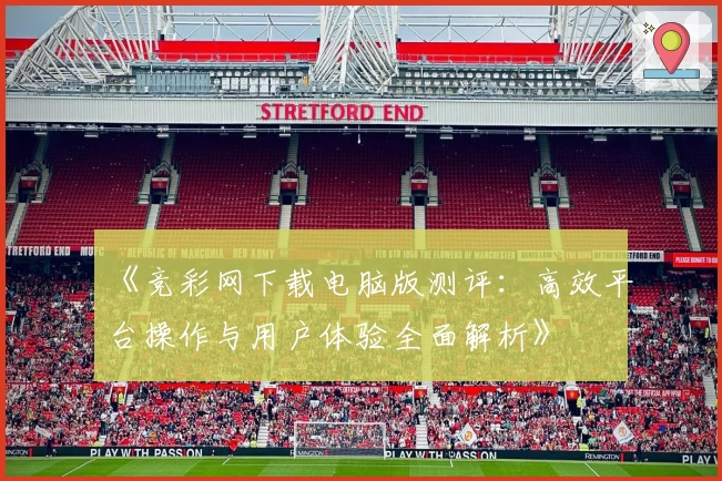 《竞彩网下载电脑版测评：高效平台操作与用户体验全面解析》