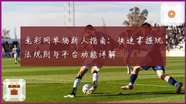 竞彩网单场新人指南:快速掌握玩法规则与平台功能详解