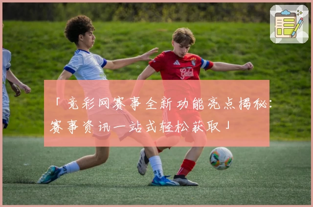 「竞彩网赛事全新功能亮点揭秘：赛事资讯一站式轻松获取」