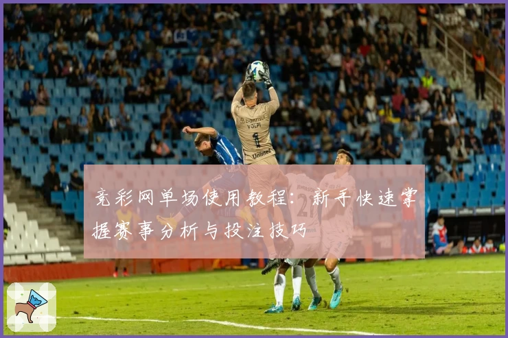 竞彩网单场使用教程：新手快速掌握赛事分析与投注技巧