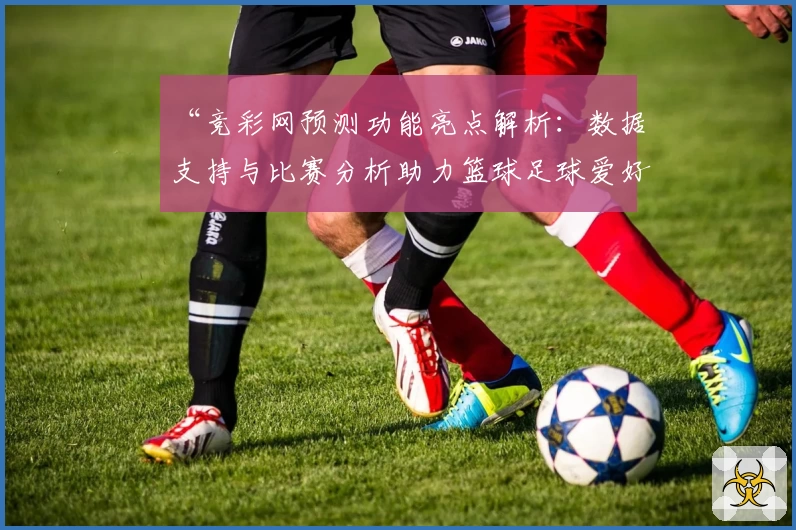 “竞彩网预测功能亮点解析:数据支持与比赛分析助力篮球足球爱好者”