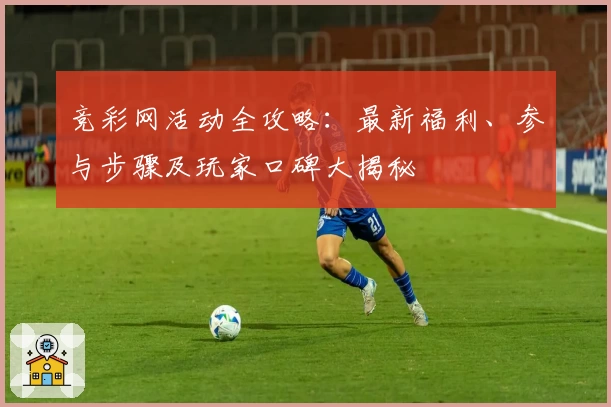 竞彩网活动全攻略：最新福利、参与步骤及玩家口碑大揭秘