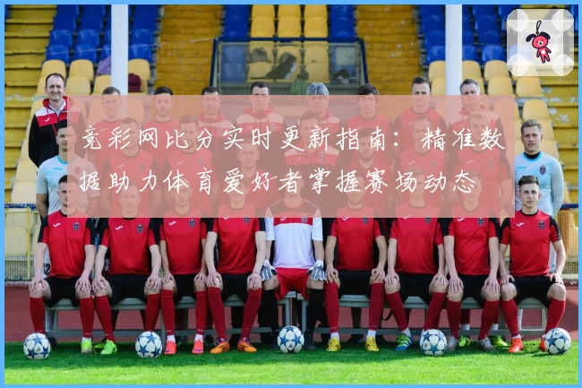 竞彩网比分实时更新指南:精准数据助力体育爱好者掌握赛场动态